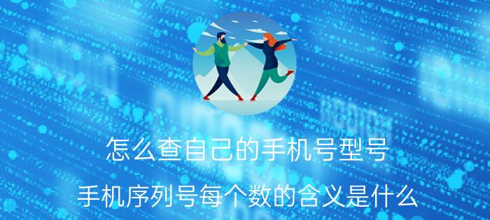 怎么查自己的手机号型号 手机序列号每个数的含义是什么？